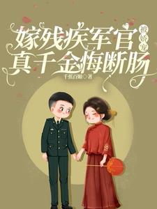 嫁残疾军官被娇宠，真千金悔断肠嫁残疾军官被娇宠，真千金悔断肠