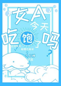 女A今天吃饱了吗女A今天吃饱了吗